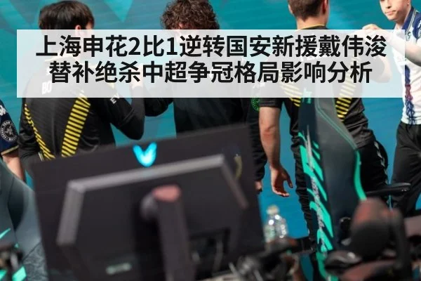 上海申花2比1逆转国安新援戴伟浚替补绝杀中超争冠格局影响分析