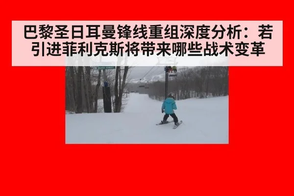 巴黎圣日耳曼锋线重组深度分析：若引进菲利克斯将带来哪些战术变革